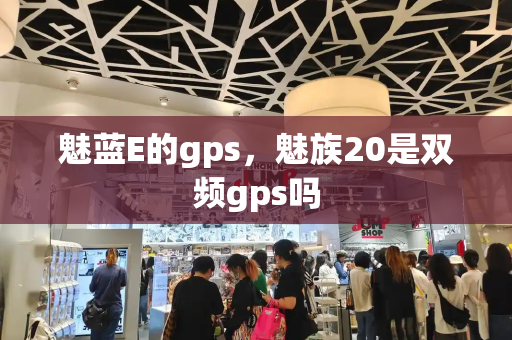 魅蓝E的gps，魅族20是双频gps吗