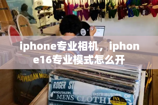 iphone专业相机，iphone16专业模式怎么开