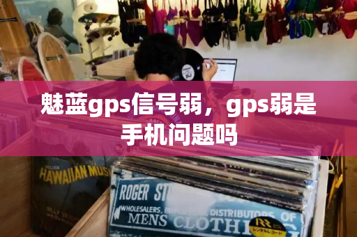 魅蓝gps信号弱，gps弱是手机问题吗