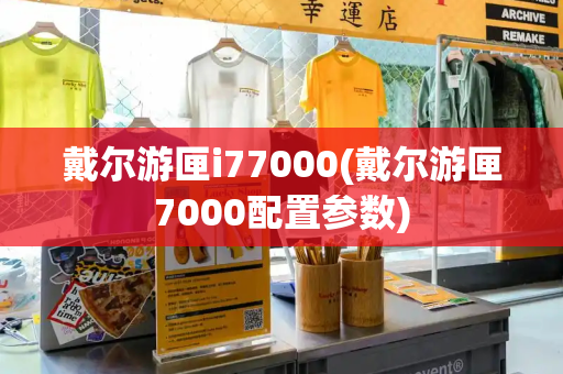 戴尔游匣i77000(戴尔游匣7000配置参数)