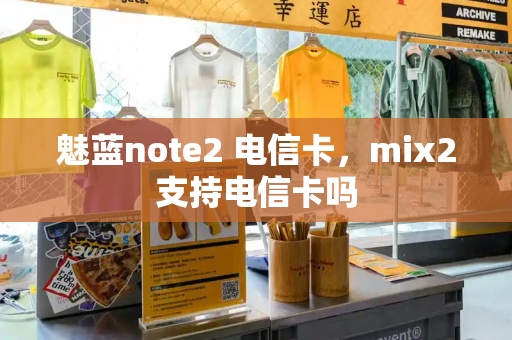 魅蓝note2 电信卡，mix2支持电信卡吗-第1张图片-星选值得买