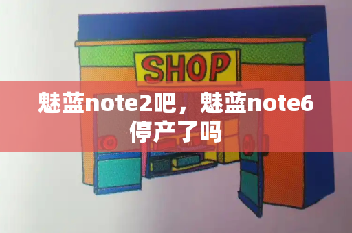 魅蓝note2吧，魅蓝note6停产了吗