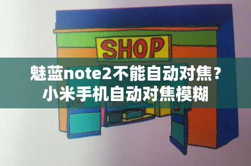 魅蓝note2不能自动对焦？小米手机自动对焦模糊