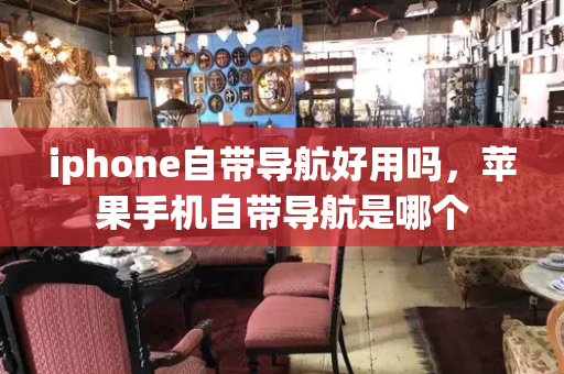 iphone自带导航好用吗，苹果手机自带导航是哪个