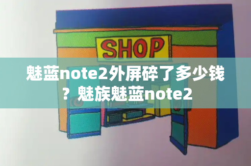 魅蓝note2外屏碎了多少钱？魅族魅蓝note2