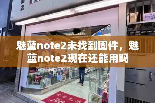 魅蓝note2未找到固件，魅蓝note2现在还能用吗