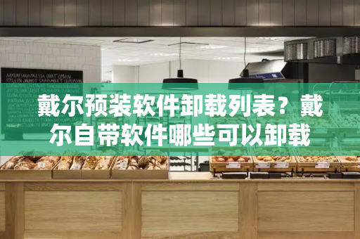 戴尔预装软件卸载列表？戴尔自带软件哪些可以卸载-第1张图片-星选测评