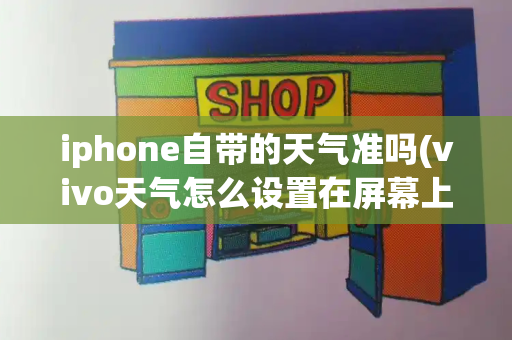 iphone自带的天气准吗(vivo天气怎么设置在屏幕上)-第1张图片-星选测评