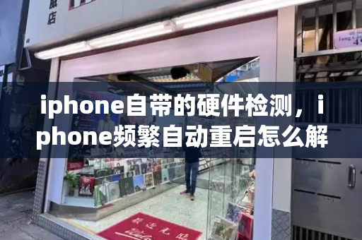 iphone自带的硬件检测，iphone频繁自动重启怎么解决