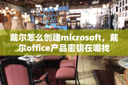 戴尔怎么创建microsoft，戴尔office产品密钥在哪找-第1张图片-星选测评