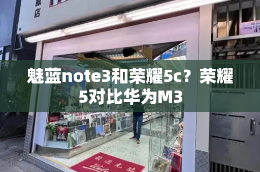 魅蓝note3和荣耀5c？荣耀5对比华为M3