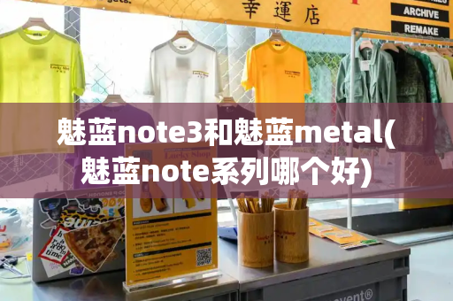 魅蓝note3和魅蓝metal(魅蓝note系列哪个好)