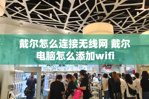 戴尔怎么连接无线网 戴尔电脑怎么添加wifi-第1张图片-星选测评