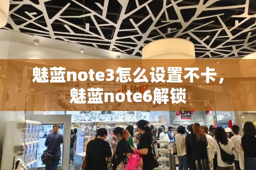 魅蓝note3怎么设置不卡，魅蓝note6解锁-第1张图片-星选值得买