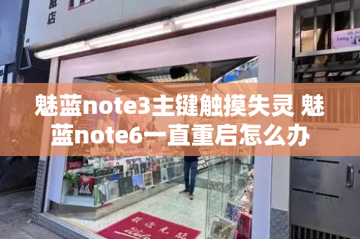 魅蓝note3主键触摸失灵 魅蓝note6一直重启怎么办-第1张图片-星选值得买