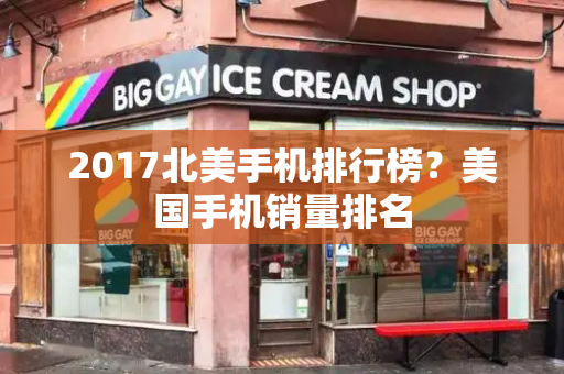 2017北美手机排行榜？美国手机销量排名