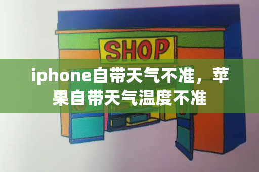 iphone自带天气不准，苹果自带天气温度不准-第1张图片-星选测评