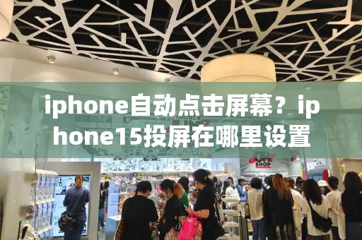 iphone自动点击屏幕？iphone15投屏在哪里设置