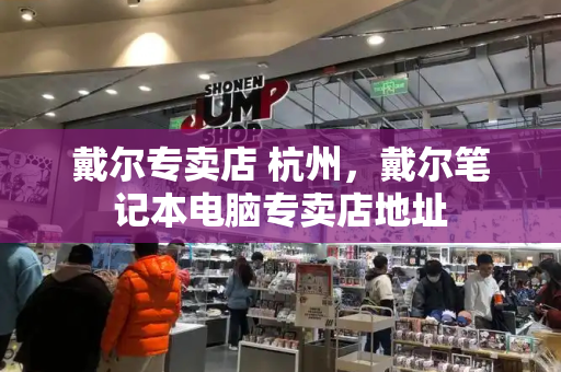 戴尔专卖店 杭州，戴尔笔记本电脑专卖店地址-第1张图片-星选测评