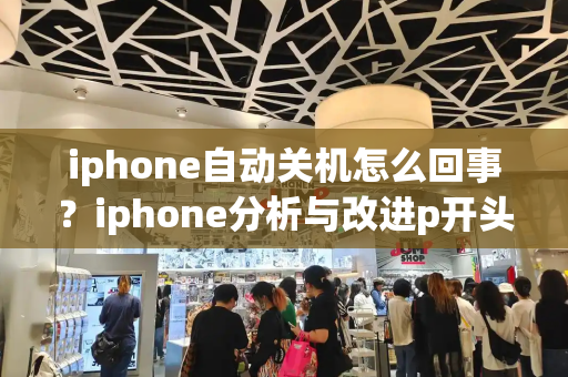 iphone自动关机怎么回事？iphone分析与改进p开头-第1张图片-星选测评