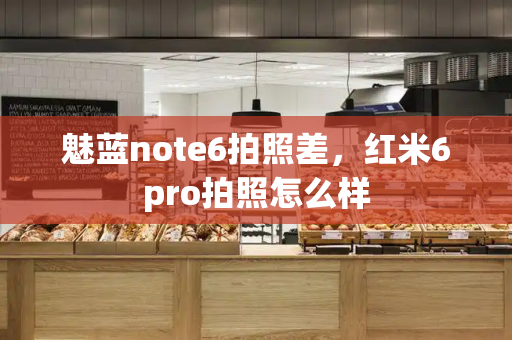 魅蓝note6拍照差，红米6pro拍照怎么样