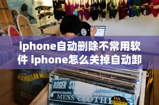 iphone自动删除不常用软件 iphone怎么关掉自动卸载软件-第1张图片-星选测评