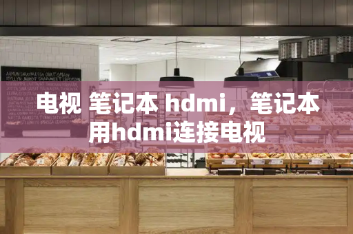 电视 笔记本 hdmi，笔记本用hdmi连接电视