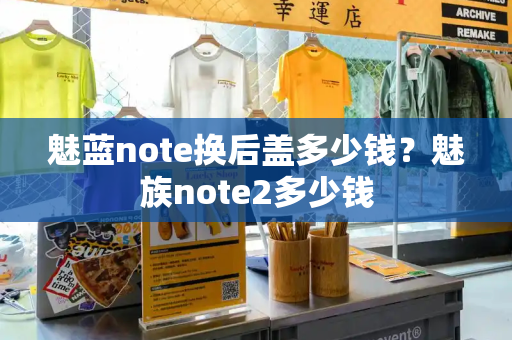 魅蓝note换后盖多少钱？魅族note2多少钱