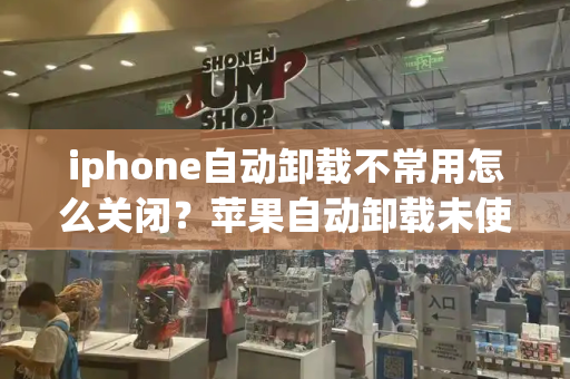 iphone自动卸载不常用怎么关闭？苹果自动卸载未使用的应用怎么关闭