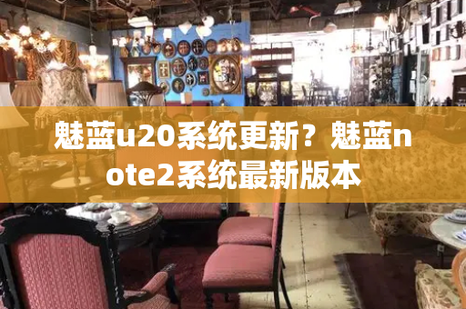 魅蓝u20系统更新？魅蓝note2系统最新版本