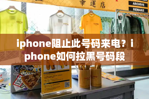 iphone阻止此号码来电？iphone如何拉黑号码段-第1张图片-星选测评