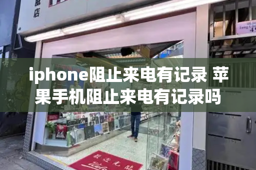 iphone阻止来电有记录 苹果手机阻止来电有记录吗-第1张图片-星选测评