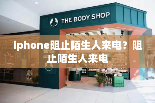 iphone阻止陌生人来电？阻止陌生人来电