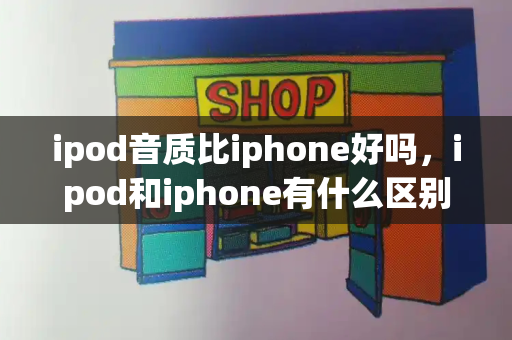 ipod音质比iphone好吗，ipod和iphone有什么区别-第1张图片-星选测评