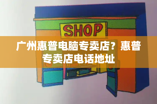 广州惠普电脑专卖店？惠普专卖店电话地址-第1张图片-星选测评