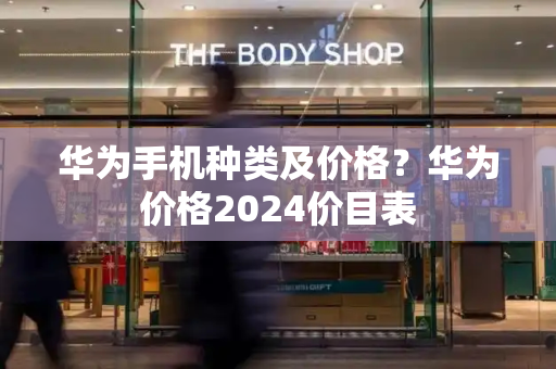 华为手机种类及价格？华为价格2024价目表