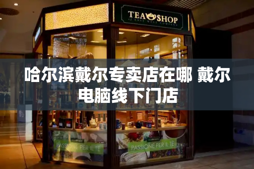 哈尔滨戴尔专卖店在哪 戴尔电脑线下门店