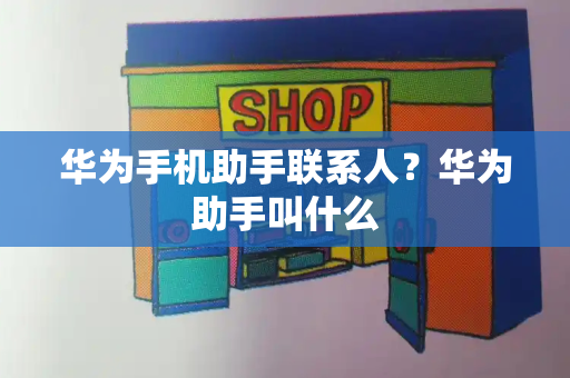 华为手机助手联系人？华为助手叫什么