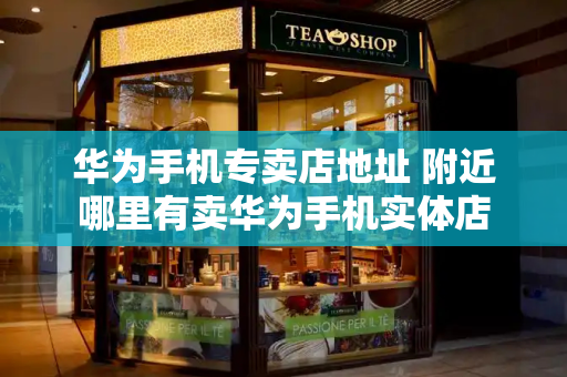 华为手机专卖店地址 附近哪里有卖华为手机实体店