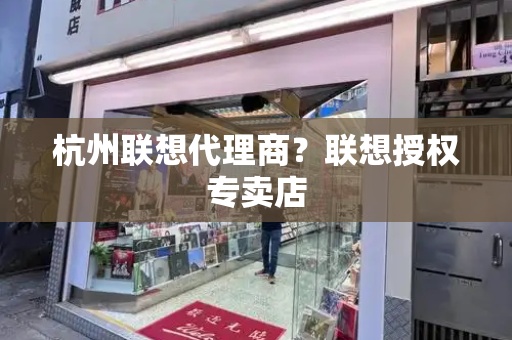 杭州联想代理商？联想授权专卖店-第1张图片-星选测评