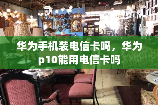 华为手机装电信卡吗，华为p10能用电信卡吗