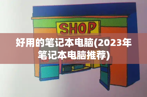 好用的笔记本电脑(2023年笔记本电脑推荐)-第1张图片-星选测评