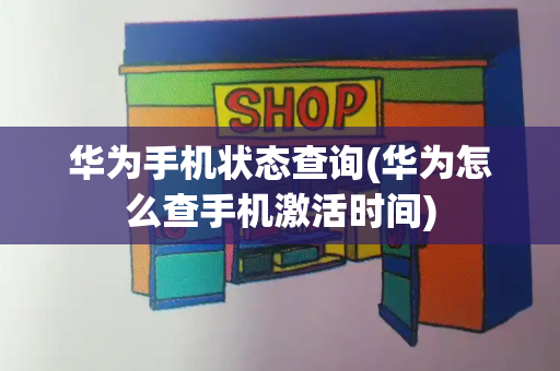 华为手机状态查询(华为怎么查手机激活时间)