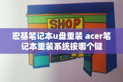 宏基笔记本u盘重装 acer笔记本重装系统按哪个键