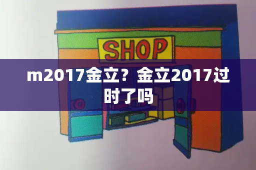 m2017金立？金立2017过时了吗-第1张图片-星选测评