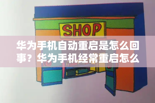 华为手机自动重启是怎么回事？华为手机经常重启怎么解决