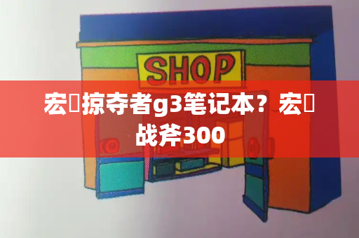 宏碁掠夺者g3笔记本？宏碁战斧300-第1张图片-星选测评