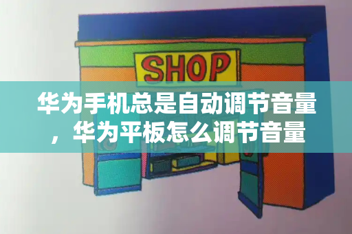 华为手机总是自动调节音量，华为平板怎么调节音量