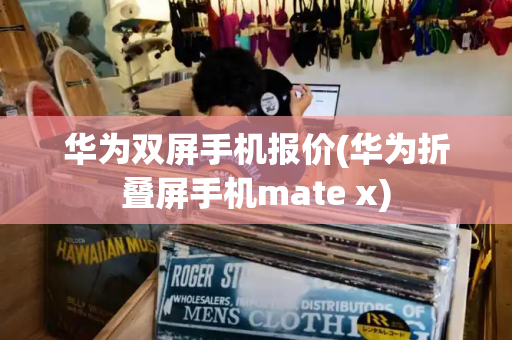 华为双屏手机报价(华为折叠屏手机mate x)