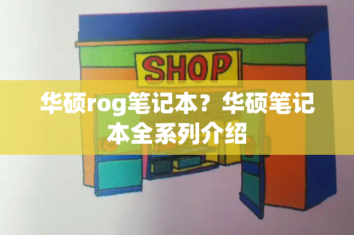 华硕rog笔记本？华硕笔记本全系列介绍